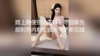 路上随便搭讪的妹子带回家先颜射再内射收藏点赞更新后续