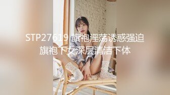 STP27619 旗袍淫荡诱惑强迫旗袍下女深层清洁下体