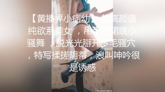 【黄播界小痞幼】 超高颜值纯欲系美女 ，吊带短裙跳小骚舞 ，脱光光掰开多毛骚穴 ，特写揉搓阴蒂，浪叫呻吟很是诱惑