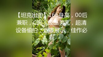 【坦克出击】166身高，00后兼职，C胸，极品美乳，超清设备偷拍，近景展示，佳作必看