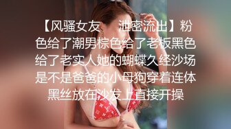 【风骚女友❤️泄密流出】粉色给了潮男棕色给了老板黑色给了老实人她的蝴蝶久经沙场是不是爸爸的小母狗穿着连体黑丝放在沙发上直接开操