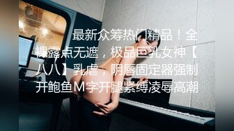 ⚫️⚫️最新众筹热门精品！全裸露点无遮，极品巨乳女神【八八】乳虐，阴唇固定器强制开鲍鱼M字开腿紧缚凌辱高潮