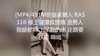 [MP4/491MB]皇家華人 RAS116 極上淫蕩狐狸精 是男人我腿都開 上了我的床 走路要扶牆 韓嫣