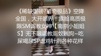 《稀缺重磅?猎奇极品》空降全国，大开眼界！露脸高质极限SM调教女神【南京小姐姐S】无下限调教厕奴贱狗~吃屎喝尿SP虐鸡针刺各种花样