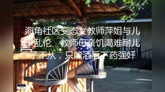 海角社区变态女教师萍姐与儿子乱伦✿ 教师母亲饥渴难耐儿子不从，只能酒后下药强奸