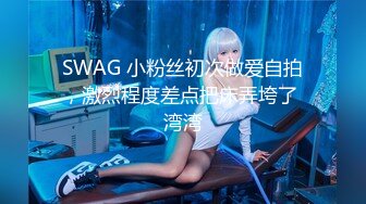 SWAG 小粉丝初次做爱自拍，激烈程度差点把床弄垮了 湾湾