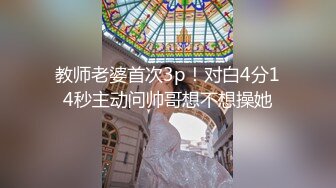 教师老婆首次3p！对白4分14秒主动问帅哥想不想操她