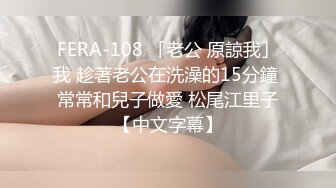 FERA-108 「老公 原諒我」我 趁著老公在洗澡的15分鐘 常常和兒子做愛 松尾江里子【中文字幕】