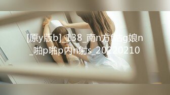 [原y版b]_138_南n方f姑g娘n_啪p啪p内n射s_20220210