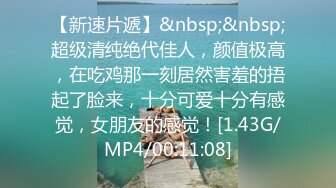 【新速片遞】&nbsp;&nbsp;超级清纯绝代佳人，颜值极高，在吃鸡那一刻居然害羞的捂起了脸来，十分可爱十分有感觉，女朋友的感觉！[1.43G/MP4/00:11:08]