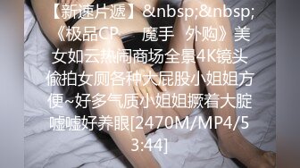 【新速片遞】&nbsp;&nbsp;《极品CP☀️魔手☛外购》美女如云热闹商场全景4K镜头偸拍女厕各种大屁股小姐姐方便~好多气质小姐姐撅着大腚嘘嘘好养眼[2470M/MP4/53:44]