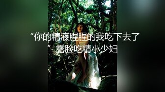 “你的精液腥腥的我吃下去了”露脸吃精小少妇