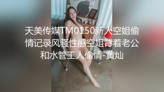 天美传媒TM0150新人空姐偷情记录风骚性感空姐背着老公和水管工人偷情-黄灿