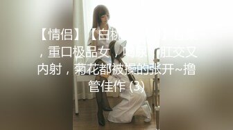 【情侣】【白桃小萝莉】合集，重口极品女，喝尿，肛交又内射，菊花都被操的张开~撸管佳作 (3)