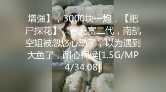 增强】，3000块一炮，【肥尸探花】，冒充富二代，南航空姐被忽悠心动了，以为遇到大鱼了，耐心伺候[1.5G/MP4/34:08]