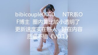 bibicouple0000❤️NTR系OF博主  圈内算比较小透明了 更新速度实在感人   好在内容质量不错《VO.1》