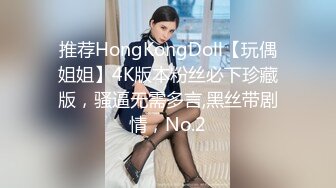 推荐HongKongDoll【玩偶姐姐】4K版本粉丝必下珍藏版，骚逼无需多言,黑丝带剧情，No.2