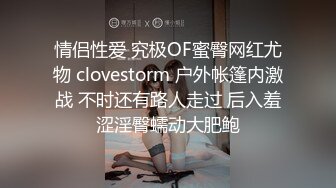 情侣性爱 究极OF蜜臀网红尤物 clovestorm 户外帐篷内激战 不时还有路人走过 后入羞涩淫臀蠕动大肥鲍