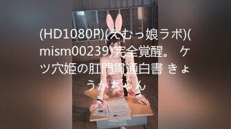 (HD1080P)(えむっ娘ラボ)(mism00239)完全覚醒。 ケツ穴姫の肛門貫通白書 きょうかちゃん