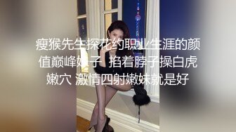 瘦猴先生探花约职业生涯的颜值巅峰妹子  掐着脖子操白虎嫩穴 激情四射嫩妹就是好