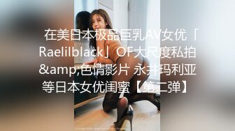 ✨在美日本极品巨乳AV女优「Raelilblack」OF大尺度私拍&amp;色情影片 永井玛利亚等日本女优闺蜜【第二弹】