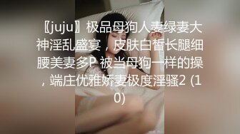 〖juju〗极品母狗人妻绿妻大神淫乱盛宴，皮肤白皙长腿细腰美妻多P 被当母狗一样的操，端庄优雅娇妻极度淫骚2 (10)