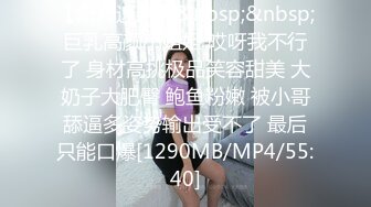 【新片速遞】&nbsp;&nbsp;巨乳高颜小姐姐 哎呀我不行了 身材高挑极品笑容甜美 大奶子大肥臀 鲍鱼粉嫩 被小哥舔逼多姿势输出受不了 最后只能口爆[1290MB/MP4/55:40]