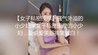 【女子私密按摩】骚气外溢的小少妇来女子私密按摩的小少妇，爱说爱笑超搞笑对白！