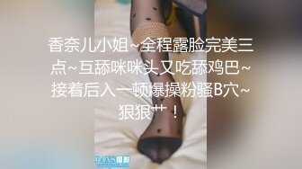 香奈儿小姐~全程露脸完美三点~互舔咪咪头又吃舔鸡巴~接着后入一顿爆操粉骚B穴~狠狠艹！