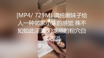 [MP4/ 729M] 清纯嫩妹子给人一种邻家小妹的感觉 殊不知如此淫荡 幻龙插的粉穴白浆四溢