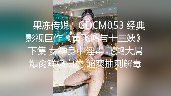 ✿果冻传媒✿ GDCM053 经典影视巨作《黄飞鸿与十三姨》下集 女神身中淫毒 飞鸿大屌爆肏鲜嫩白虎 超爽抽刺解毒