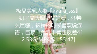 极品美乳人妻『kyara_sss』✿奶子又大胸型又好看，还特么巨骚，被操的时候喜欢说淫语，巨顶！美乳丰臀超反差4[2.53G/MP4/01:55:47]