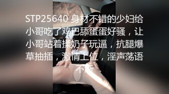 STP25640 身材不错的少妇给小哥吃了鸡巴舔蛋蛋好骚，让小哥站着揉奶子玩逼，抗腿爆草抽插，激情上位，淫声荡语不断