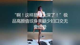 “啊！这样插得太深了！”极品高颜值纹身美腿少妇口交无套做爱