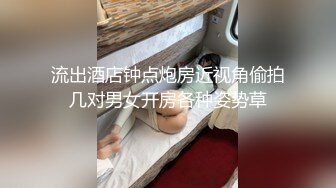 流出酒店钟点炮房近视角偷拍几对男女开房各种姿势草