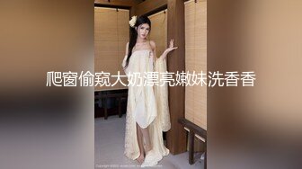 爬窗偷窥大奶漂亮嫩妹洗香香