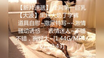 【新片速遞】 全网第一巨乳【大波】黑丝大奶丁字裤❤️道具自慰~撒尿特写~~激情骚动诱惑❤️表情迷人~不错不错，胸好大~[1.44G/MP4/02:00:43]