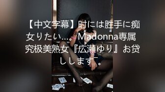 【中文字幕】时には胜手に痴女りたい…。Madonna専属 究极美熟女『広瀬ゆり』お贷しします―。