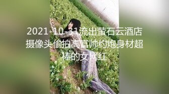 2021-10-31流出萤石云酒店摄像头偷拍高富帅约炮身材超棒的女网红