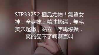 STP33252 極品尤物！氣質女神！全身抹上精油操逼，無毛美穴超嫩，站立一字馬爆操，爽的受不了啊啊直叫