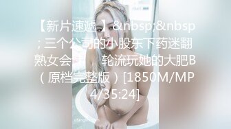 【新片速遞 】&nbsp;&nbsp; 三个公司的小股东下药迷翻熟女会计❤️轮流玩她的大肥B（原档完整版）[1850M/MP4/35:24]