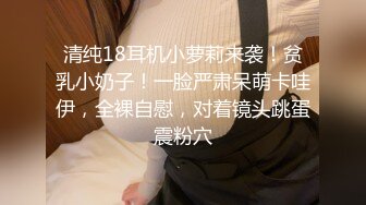 清纯18耳机小萝莉来袭！贫乳小奶子！一脸严肃呆萌卡哇伊，全裸自慰，对着镜头跳蛋震粉穴