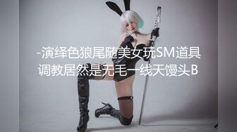 -演绎色狼尾随美女玩SM道具调教居然是无毛一线天馒头B