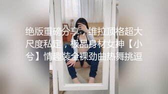 绝版重磅分享，维拉顶格超大尺度私定，极品身材女神【小兮】情趣装全裸劲曲热舞挑逗