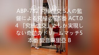 ABP-782 究極性交 5人の監督による究極の5本番 ACT.04 「究極性交」でしか実現しない奇跡のドリームマッチ5本番 愛音麻里亞 B