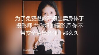 为了免费摄影新娘出卖身体于摄影师 艹你妈的摄影师 你不带安全套操竟还干那么久