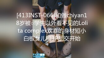 [413INST-066]和做chiyan18岁被○学生以外看不见的Lolita complex欢喜的身材短小白板女儿和3P乱交开始