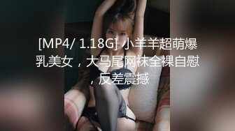 [MP4/ 1.18G] 小羊羊超萌爆乳美女，大马尾网袜全裸自慰，反差震撼