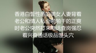 香港白皙性感的美女人妻背着老公和情人私会啪啪干的正爽时老公突然打来电话查岗强忍着兴奋通话极品馒头穴