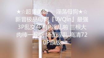 ★☆超美御姐❤️淫荡母狗★☆新晋极品母狗『VVQin』最强3P乱交4P群P淫乱啪 三根大肉棒一起吃 场面淫乱 高清720P原版